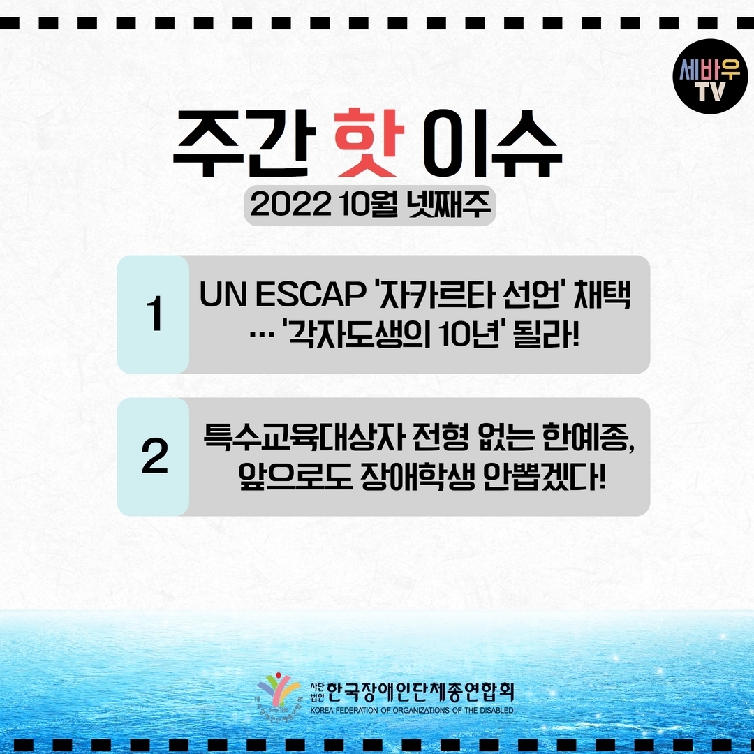 주간 핫 이슈 2022 10월 넷째주 1.UN ESCAP ‘자카르타 선언’ 채택...‘각자도생의 10년’ 될라! 2.특수교육대상자 전형 없는 한예종, 앞으로도 장애학생 안뽑겠다! @장총련