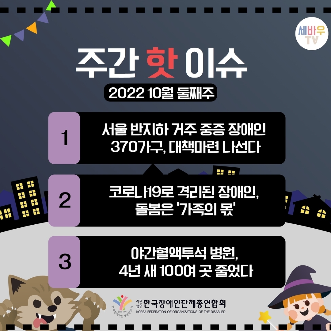 주간 핫 이슈 2022 10월 둘째주 1.서울 반지하 거주 중증 장애인 370가구, 대책마련 나선다 2.코로나19로 격리된 장애인, 돌봄은 ‘가족의 몫’ 3.야간혈액투석 병원, 4년 새 100여 곳 줄었다. @장총련