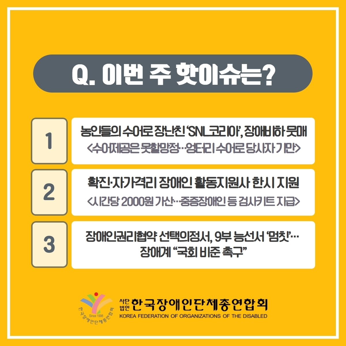 이번주 핫이슈는? 1. 농인들의 수어로 장난친 SNL코리아, 장애비하 뭇매<수어제공은 못할망정···엉터리 수어로 당사자 기만> 2. 확진 자가격리 장애인 활동지원사 한시 지원<시간당 2000원 가산···중증장애인 등 검사키트 지급> 3. 장애인권리협약 선택의정서 , 9부 능선서 '멈칫'··· 장애계 국회 비준 촉구 @장총련