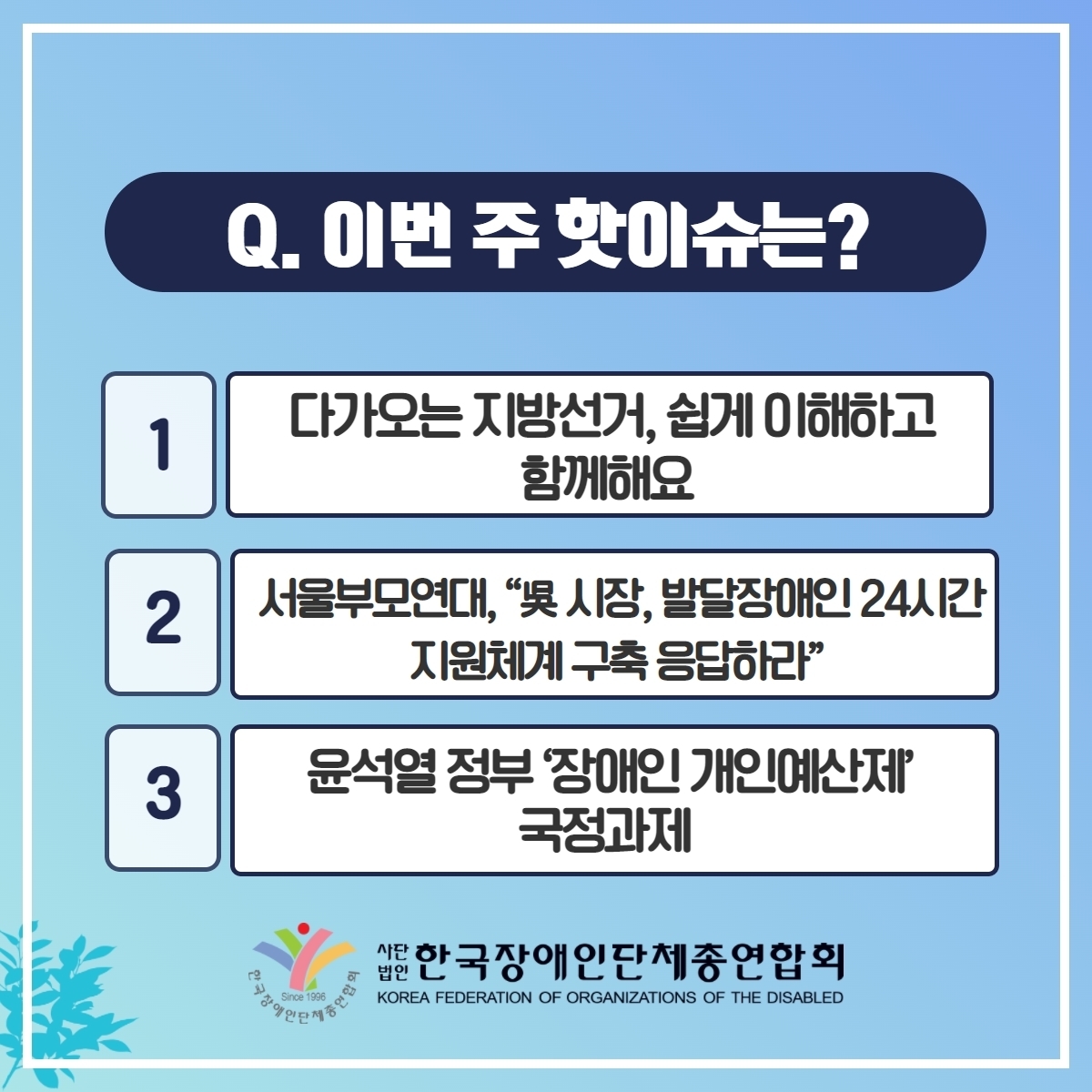 Q. 이번 주 핫이슈는? 1. 다가오는 지방선거, 쉽게 이해하고 함께해요 2. 서울부모연대, 吳 시장, 발달장애인 24시간 지원체계 구축 응답하라" 3. 윤석열 정부 '장애인 개인예산제' 국정과제 @장총련
