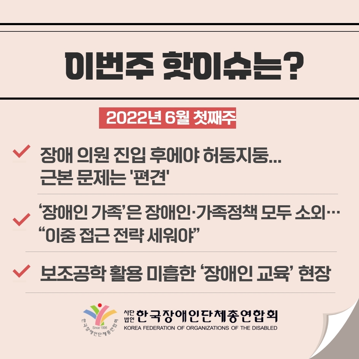 이번주 핫이슈는? 2022년 6월 첫째주 1. 장애의원 진입 후에야 허둥지둥... 근본 문제는 '편견' 2. '장애인 가족'은 장애인·가족정책 모두 소외···"이중 접근 전략 세워야" 3. 보조공학 활용 미흡한 '장애인 교육' 현장 @장총련