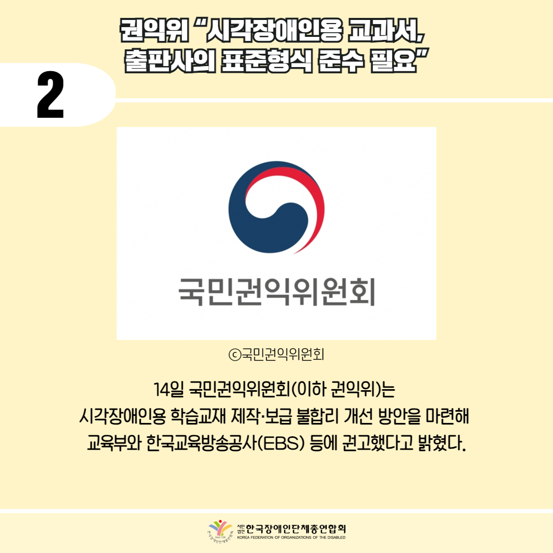 2 / 권익위 "시각장애인용 교과서, 출판사의 표준형식 준수 필요" / 사진첨부 : 국민권익위원회 마크 / ⓒ 국민권익위원회 / 14일 국민권익위원회(이하 권익위)는 시각장애인용 학습교재 제작·보급 불합리 개선 방안을 마련해 교육부와 한국교육방송공사(EBS) 등에 권고했다고 밝혔다. / 한국장애인단체총연합회