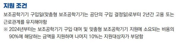 지원조건 - 보조공학기기 구입일(맞춤형 보조공학기기는 공단의 구입 결정일)로부터 2년간 고용 또는 근로관계를 유지해야함 * 2024년부터는 보조공학기기 구입.대여 및 맞춤형 보조공학기기 지원에 소요되는 비용에 90%에 대당하는 금액을 지원하며 나머지 10%는 지원대상자가 부담함 ©한국장애인고용공단  