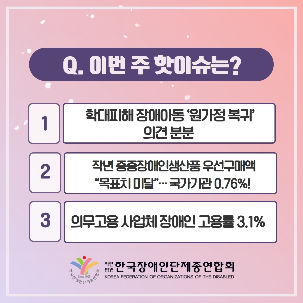 Q. 이번 주 핫이슈는? 1. 학대피해 장애아동 '원가정 복귀" 의견 분분 2. 작년 중증장애인생산품 우선구매액 "목표치 미달"···국가기관 0.76%! 3. 의무고용 사업체 장애인 고용률 3.1% @장총련