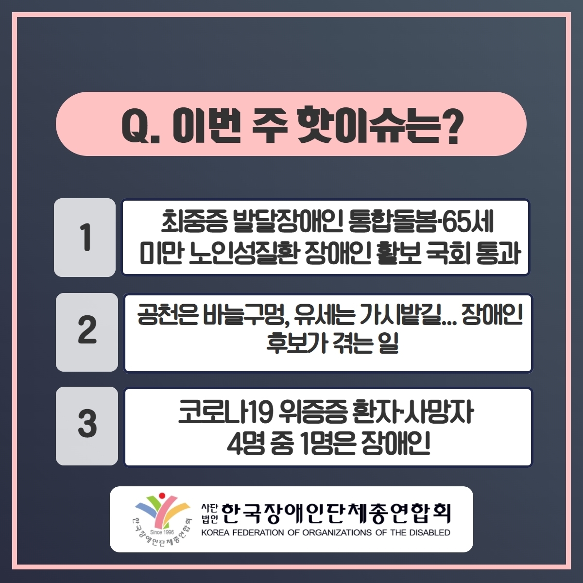 Q. 이번 주 핫이슈는? 1. 최중증 발달장애인 통합돌봄·65세 미만 노인성질환 장애인 활보 국회 통과 2. 공천은 바늘구멍, 유세는 가시발길...장애인 후보가 겪는 일 3. 코로나19 위증증 환자·사망자 4명 중 1명은 장애인 @장총련