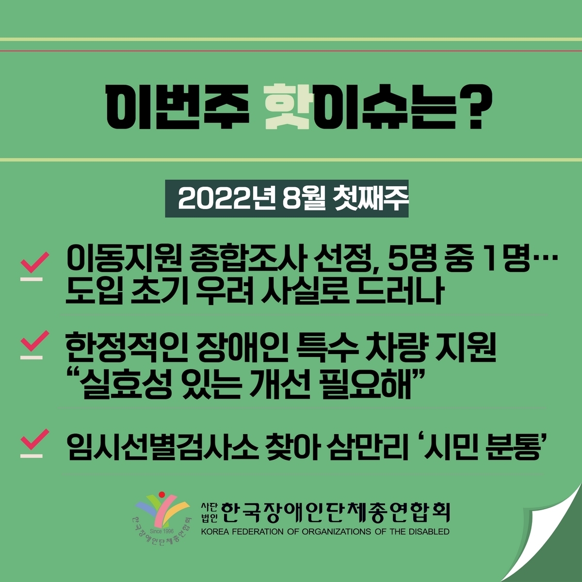이번주 핫이슈는? 2022년 8월 첫째주 1. 이동지원 종합조사 선정, 5명 중 1명·‥도입 초기 우려 사실로 드러나 2. 한정적인 장애인 특수 차량 지원 “실효성 있는 개선 필요해” 3. 임시선별검사소 찾아 삼만리 ’시민 분통‘ @장총련