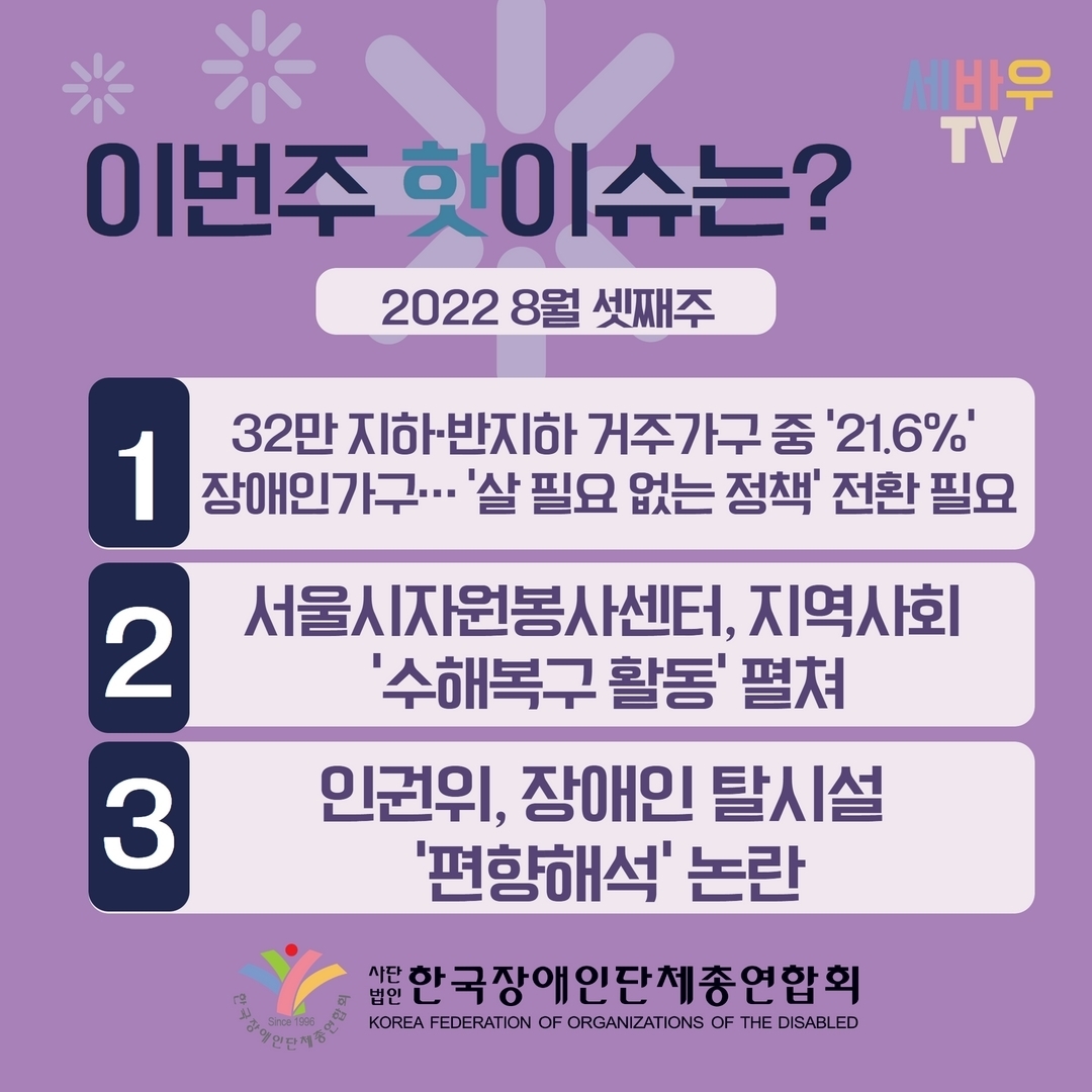 이번주 핫이슈는? 2022 8월 셋째주 1. 32만 지하·반지하 거주가구 중‘21.6% 장애인 가구...’살필요 없는 정책‘ 전환 필요 2. 서울시자원봉사센터, 지역사회 ’수해복구 활동‘ 펼쳐 3. 인권위, 장애인 탈시설 ’편향해석‘ 논란 @장총련