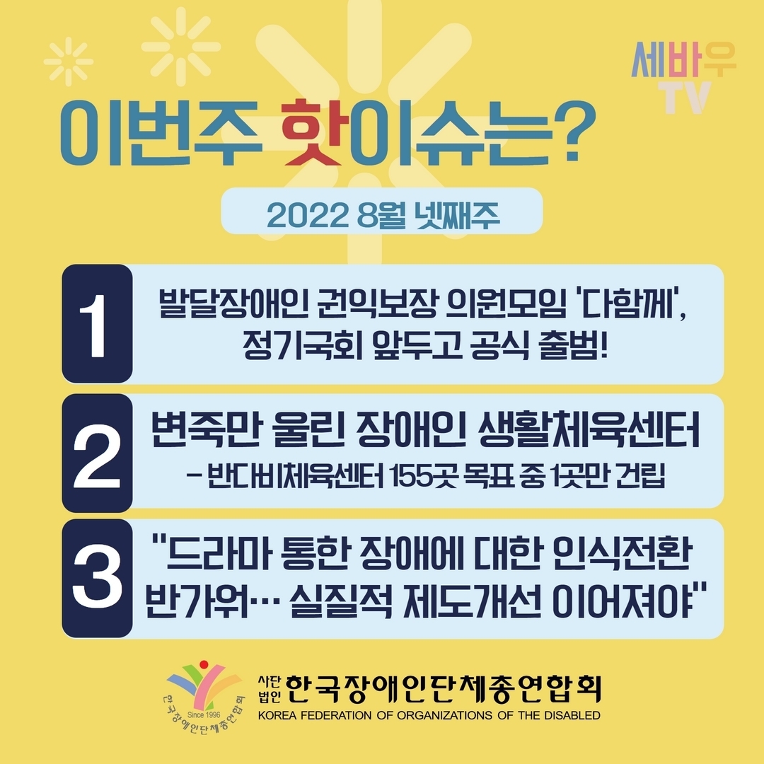 이번주 핫이슈는? 2022 8월 넷째주 1.발달장애인 권익보장 의원모임‘다함께’, 정기국회 앞두고 공식 출법! 2.변죽만 울린 장애인 생활체육센터 –반다비체육센터 155곡 목표 중 1곳만 건립 3.“드라마 통한 장애에 대한 인식전환 반가워...실질적 제도개선 이어져야” @장총련