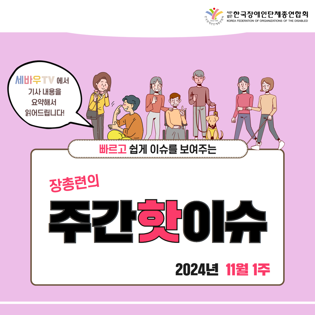 장총련의 주간 핫이슈 2024년 11월 1주  빠르고 쉽게 이슈를 보여주는  세바우 TV 세바우 TV에서 기사 내용을 요약해서 읽어드립니다!  주최: 사단법인 한국장애인단체총연합회