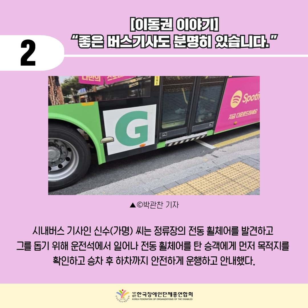 [이동권 이야기] “좋은 버스기사도 분명히 있습니다.”/ 시내버스 기사인 신수(가명) 씨는 정류장의 전동 휠체어를 발견하고  그를 돕기 위해 운전석에서 일어나 전동 휠체어를 탄 승객에게 먼저 목적지를  확인하고 승차 후 하차까지 안전하게 운행하고 안내했다.