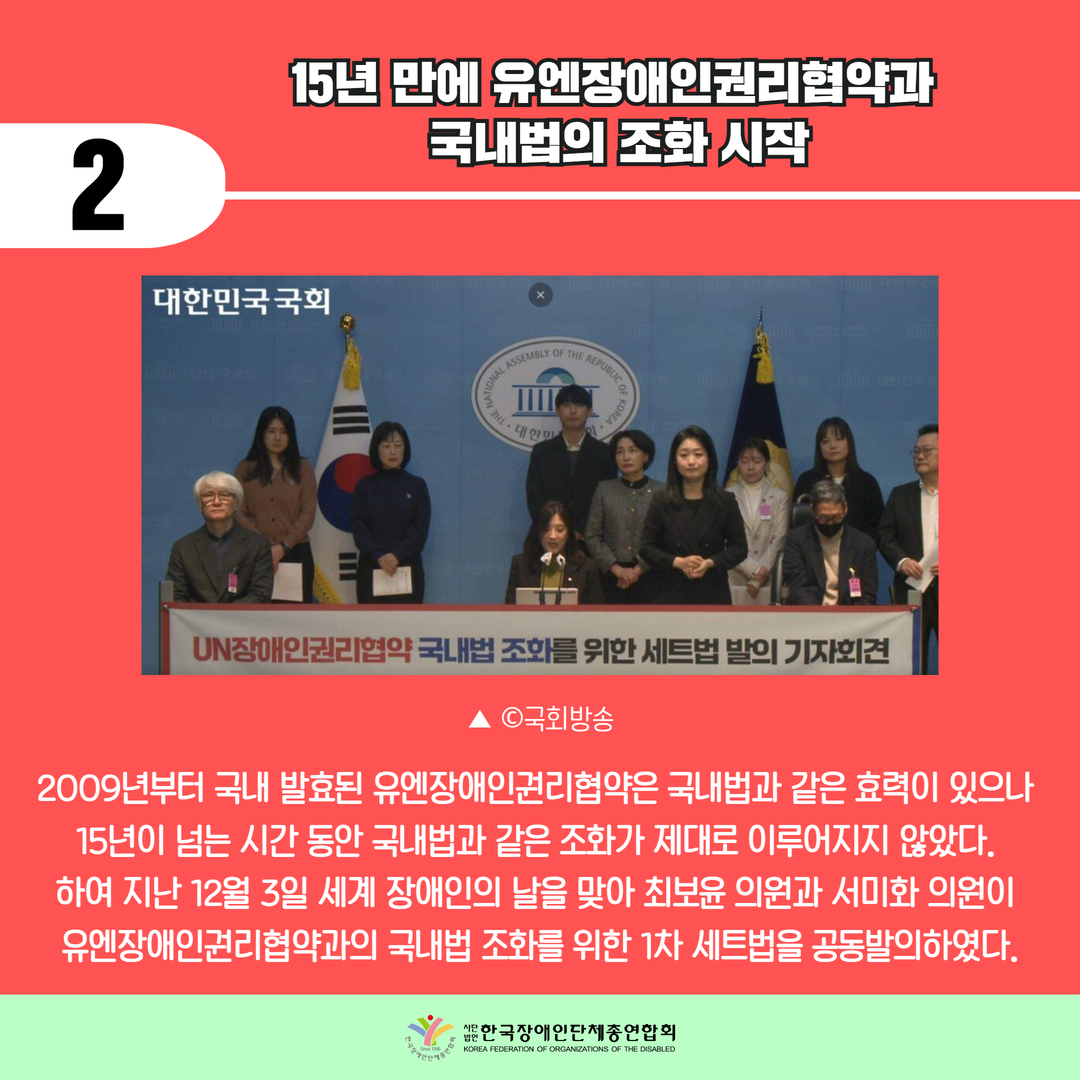 기사2) 15년 만에 유엔장애인권리협약과  국내법의 조화 시작 / 2009년부터 국내 발효된 유엔장애인권리협약은 국내법과 같은 효력이 있으나  15년이 넘는 시간 동안 국내법과 같은 조화가 제대로 이루어지지 않았다.  하여 지난 12월 3일 세계 장애인의 날을 맞아 최보윤 의원과 서미화 의원이  유엔장애인권리협약과의 국내법 조화를 위한 1차 세트법을 공동발의하였다. / 사진: ▲ ©국회방송