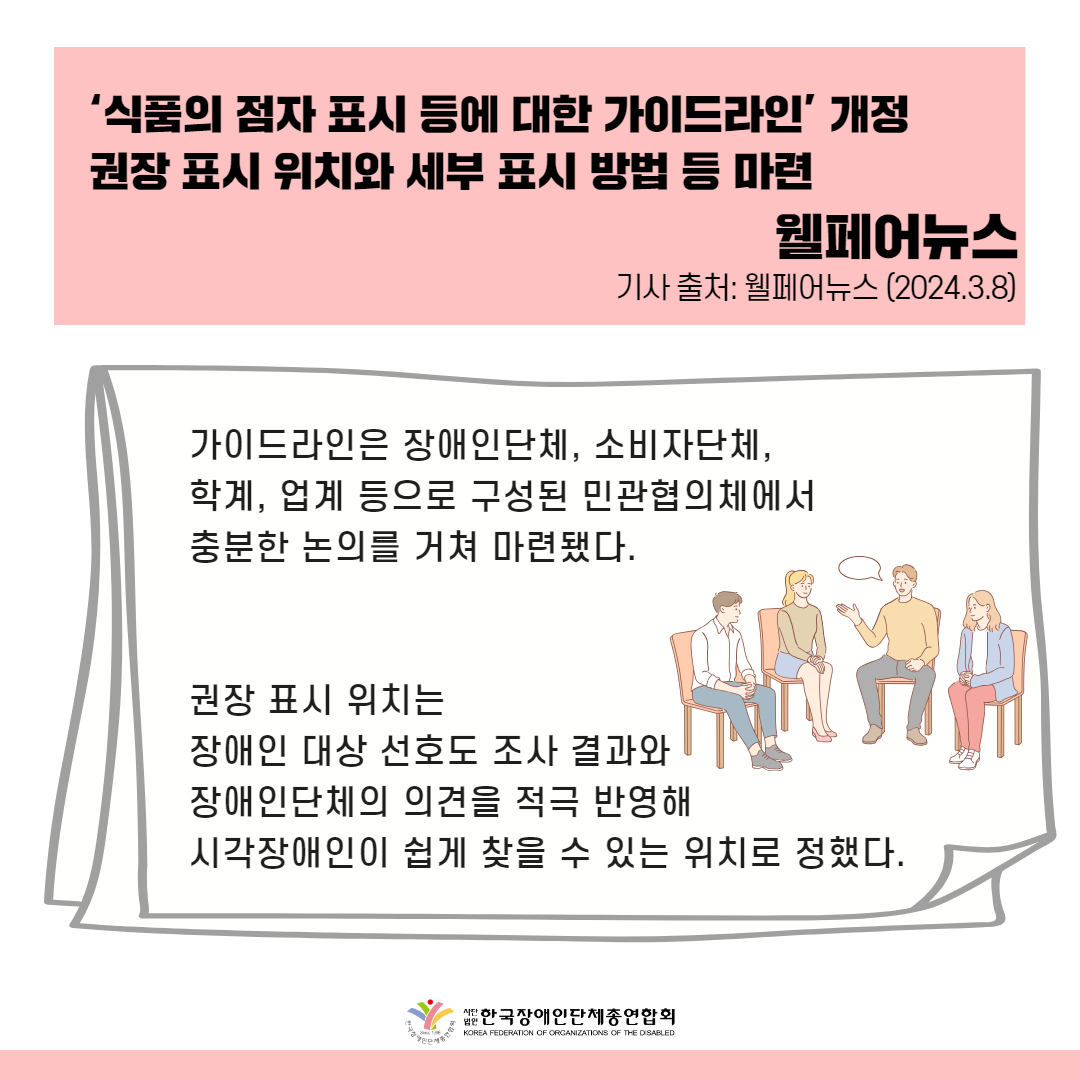 가이드라인은 장애인단체, 소비자단체, 학계, 업계 등으로 구성된 민관협의체에서 충분한 논의를 거쳐 마련됐다. 권장 표시 위치는 장애인 대상 선호도 조사 결과와 장애인단체의 의견을 적극 반영해 시각장애인이 쉽게 찾을 수 있는 위치로 정했다.  출처 : 웰페어뉴스
