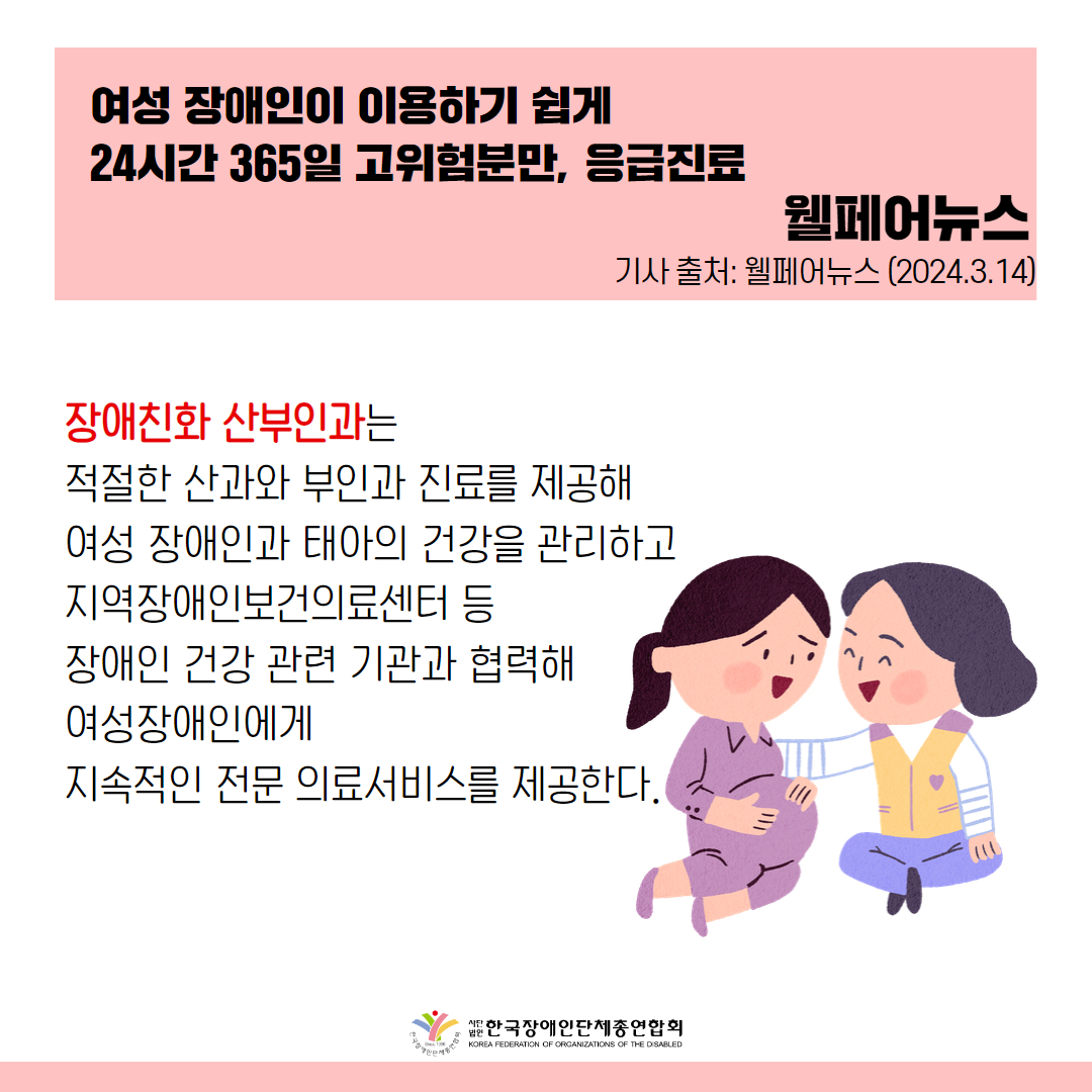 장애친화 산부인과는 적절한 산과와 부인과 진료를 제공해 여성 장애인과 태아의 건강을 관리하고 지역장애인보건의료센터 등 장애인 건강 관련 기관과 협력해 여성장애인에게 지속적인 전문 의료서비스를 제공한다.  출처 : 웰페어뉴스