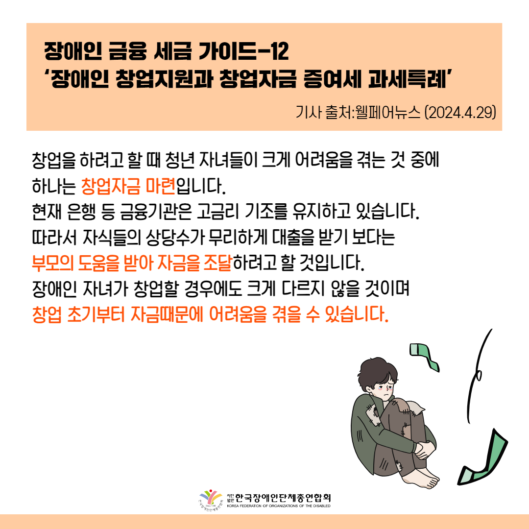 창업을 하려고 할 때 청년 자녀들이 크게 어려움을 겪는 것 중에 하나는 창업자금 마련입니다.  현재 은행 등 금융기관은 고금리 기조를 유지하고 있습니다. 따라서 자식들의 상당수가 무리하게 대출을 받기 보다는 부모의 도움을 받아 자금을 조달하려고 할 것입니다. 장애인 자녀가 창업할 경우에도 크게 다르지 않을 것이며 창업 초기부터 자금때문에 어려움을 겪을 수 있습니다.  출처 : 에이블뉴스(https://www.ablenews.co.kr)