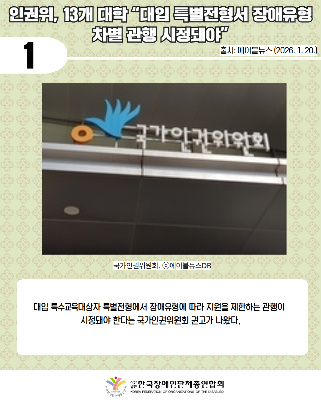 1 / 인권위, 13개 대학 “대입 특별전형서 장애유형 차별 관행 시정돼야” / 출처: 에이블뉴스 (2026. 1. 20.) / 사진첨부: 국가인권위원회 로고 / 국가인권위원회. ⓒ에이블뉴스DB  / 대입 특수교육대상자 특별전형에서 장애유형에 따라 지원을 제한하는 관행이  시정돼야 한다는 국가인권위원회 권고가 나왔다. / 한국장애인단체총연합회