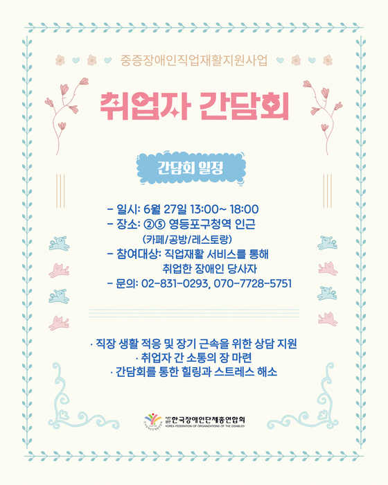 “중증장애인직업재활지원사업 취업자 간담회 안내 포스터. 취업자 간담회 개최를 안내합니다.  간담회 일정은 6월 27일 오후 1시부터 오후 6시까지이며, 장소는 영등포구청역 인근 2번 또는 5번 출구 근처 카페 또는 공간입니다.  참여 대상은 직업재활 서비스를 통해 취업한 장애인 당사자입니다. 문의 전화번호는 02-831-0293 또는 070-7728-5751입니다.  본 간담회는 직장 생활 적응과 장기 근속을 위한 상담 지원, 취업자 간 소통의 장 마련, 간담회를 통한 힐링과 스트레스 해소를 목적으로 진행됩니다.  하단에는 한국장애인단체총연합회 로고와 기관명이 표기되어 있습니다.”