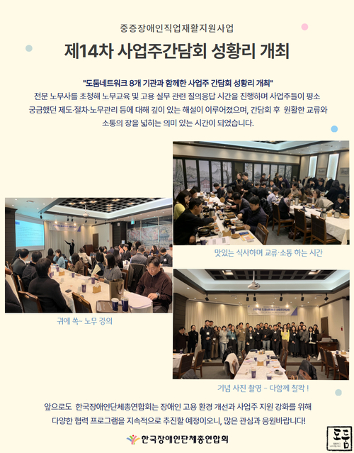 “중증장애인직업재활지원사업 제14차 사업주간담회 성황리 개최 안내 이미지. 도봉네트워크 8개 기관과 함께한 사업주 간담회가 성황리에 개최되었음을 알립니다. 전문 노무사를 초청하여 노무 교육과 고용 실무 관련 질의응답 시간을 진행하였으며, 사업주들이 평소 궁금해하던 제도와 장애인 고용에 대한 이해를 높이는 자리였습니다. 간담회 이후에는 원활한 교류와 소통을 위한 식사 시간이 마련되었습니다. 이미지에는 노무 강의가 진행 중인 모습, 참석자들이 식사하며 교류하는 모습, 그리고 전체 참석자 단체 사진이 포함되어 있습니다. 앞으로도 한국장애인단체총연합회는 장애인 고용 환경 개선과 사업주 지원 강화를 위해 다양한 협력 프로그램을 지속적으로 추진할 예정입니다.”
